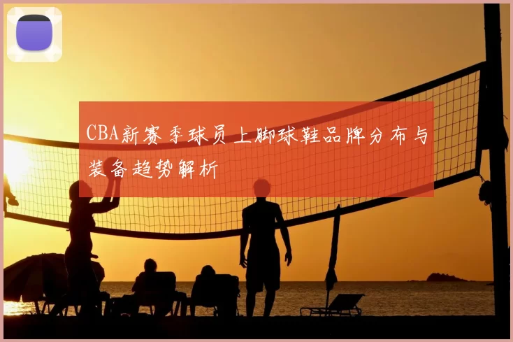 CBA新赛季球员上脚球鞋品牌分布与装备趋势解析