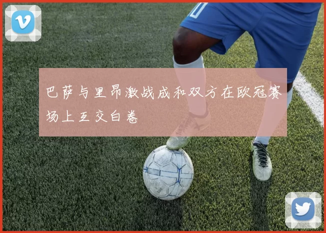 巴萨与里昂激战成和双方在欧冠赛场上互交白卷