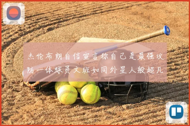 杰伦布朗自信宣言称自己是最强攻防一体球员文班如同外星人般超凡脱俗