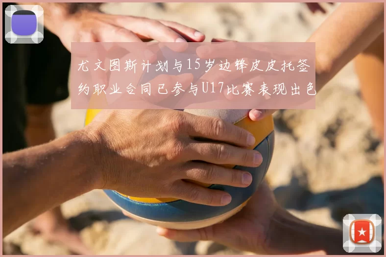 尤文图斯计划与15岁边锋皮皮托签约职业合同已参与U17比赛表现出色
