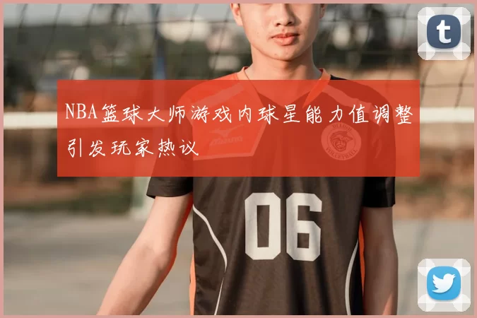 NBA篮球大师游戏内球星能力值调整引发玩家热议