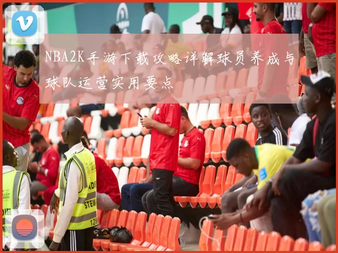 NBA2K手游下载攻略详解球员养成与球队运营实用要点