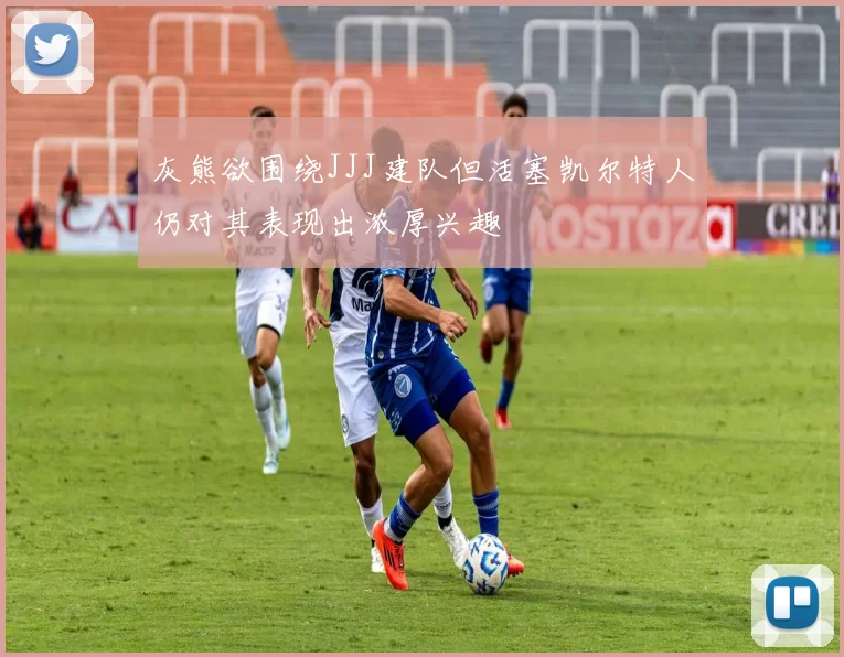 灰熊欲围绕JJJ建队但活塞凯尔特人仍对其表现出浓厚兴趣