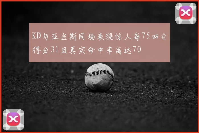 KD与亚当斯同场表现惊人每75回合得分31且真实命中率高达70