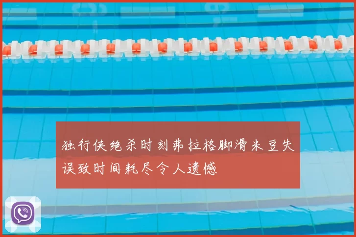 独行侠绝杀时刻弗拉格脚滑米豆失误致时间耗尽令人遗憾