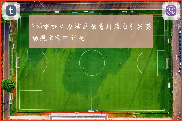 NBA啦啦队表演画面意外流出引发赛场视觉管理讨论