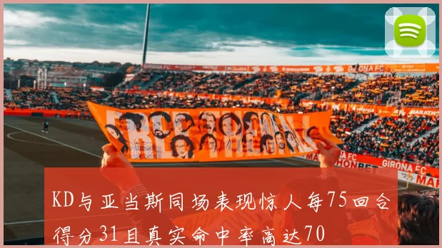 KD与亚当斯同场表现惊人每75回合得分31且真实命中率高达70