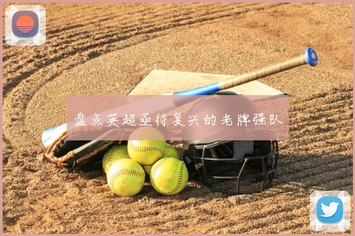 盘点英超亟待复兴的老牌强队