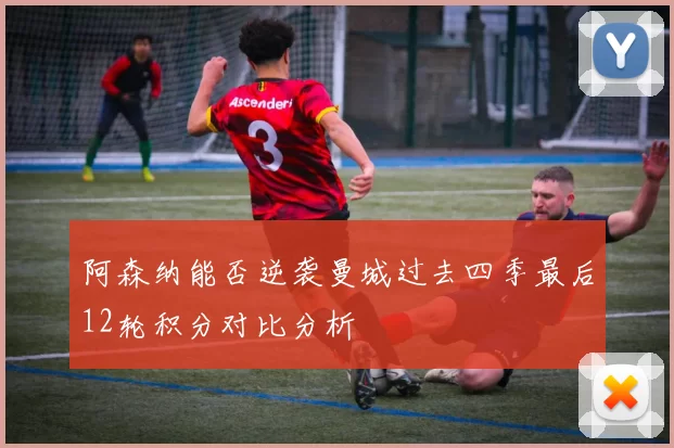 阿森纳能否逆袭曼城过去四季最后12轮积分对比分析