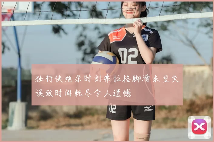 独行侠绝杀时刻弗拉格脚滑米豆失误致时间耗尽令人遗憾