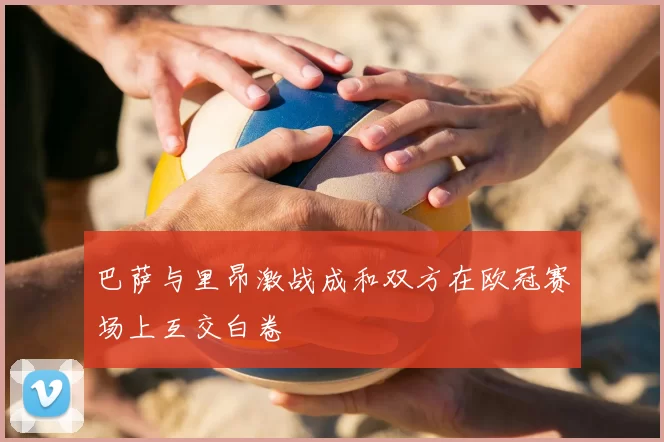 巴萨与里昂激战成和双方在欧冠赛场上互交白卷