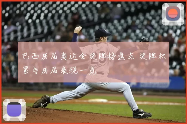 巴西历届奥运会奖牌榜盘点 奖牌积累与历届表现一览
