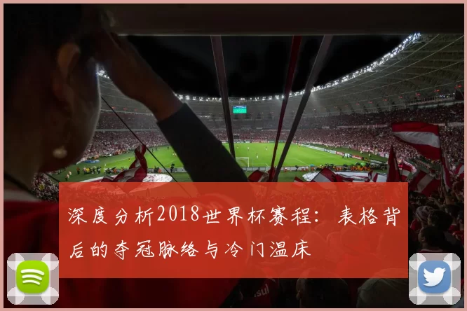 深度分析2018世界杯赛程:表格背后的夺冠脉络与冷门温床