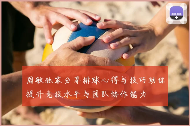 周敏独家分享排球心得与技巧助你提升竞技水平与团队协作能力