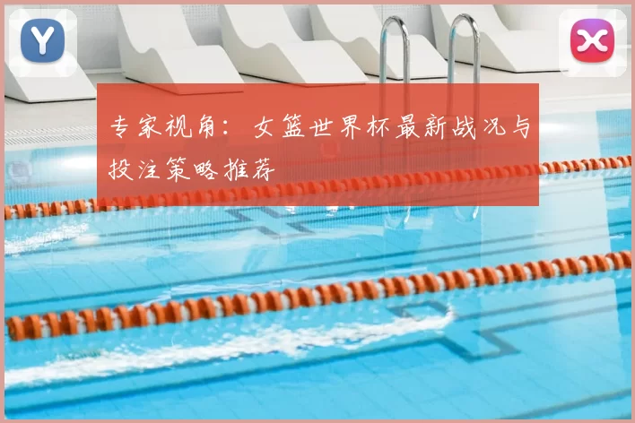专家视角：女篮世界杯最新战况与投注策略推荐