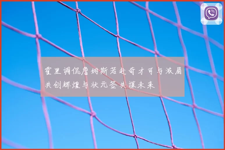 霍里调侃詹姆斯若赴奇才可与浓眉共创辉煌与状元签共谋未来