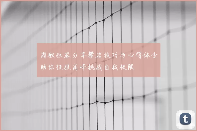 周敏独家分享攀岩技巧与心得体会助你征服高峰挑战自我极限