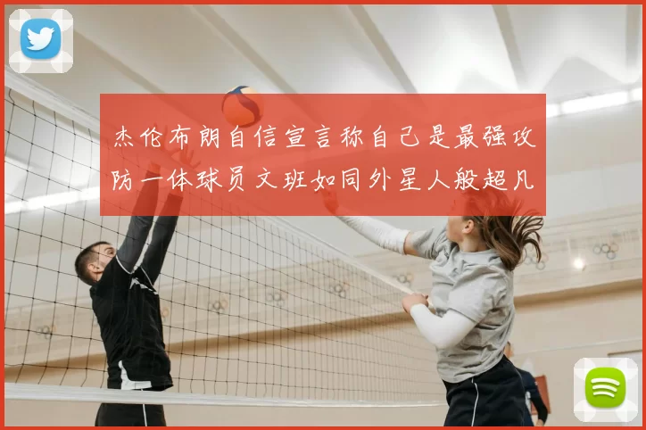 杰伦布朗自信宣言称自己是最强攻防一体球员文班如同外星人般超凡脱俗