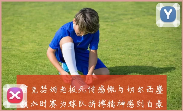 雷克瑟姆老板死侍感慨与切尔西鏖战加时赛为球队拼搏精神感到自豪