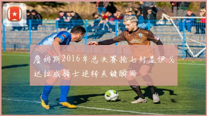 詹姆斯2016年总决赛抢七封盖伊戈达拉成骑士逆转关键瞬间
