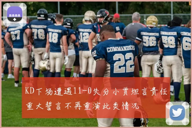 KD下场遭遇11-0失分小贾坦言责任重大誓言不再重演此类情况