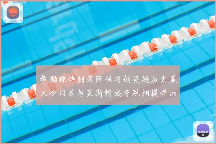 希勒称热刺若降级将创英超历史最大冷门或与莱斯特城夺冠相提并论