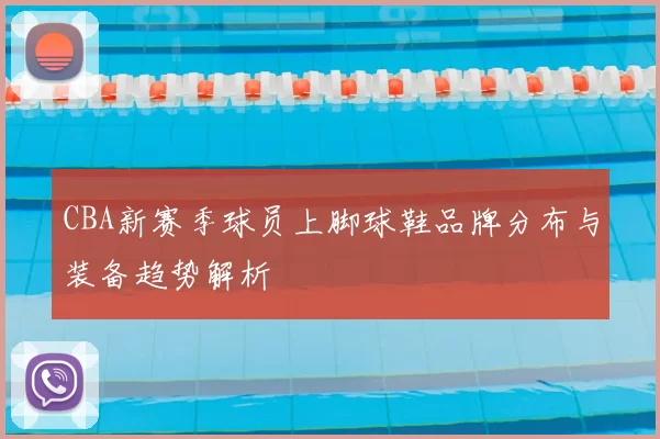 CBA新赛季球员上脚球鞋品牌分布与装备趋势解析