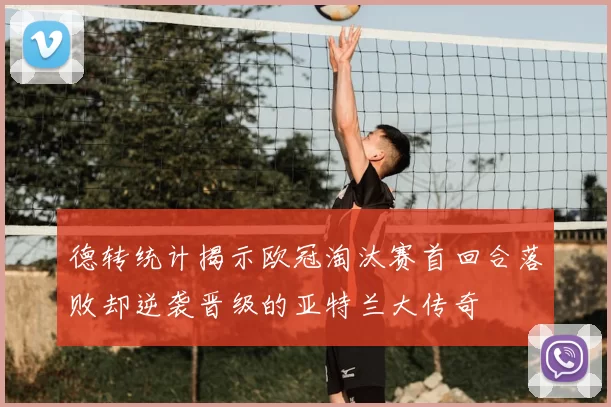德转统计揭示欧冠淘汰赛首回合落败却逆袭晋级的亚特兰大传奇