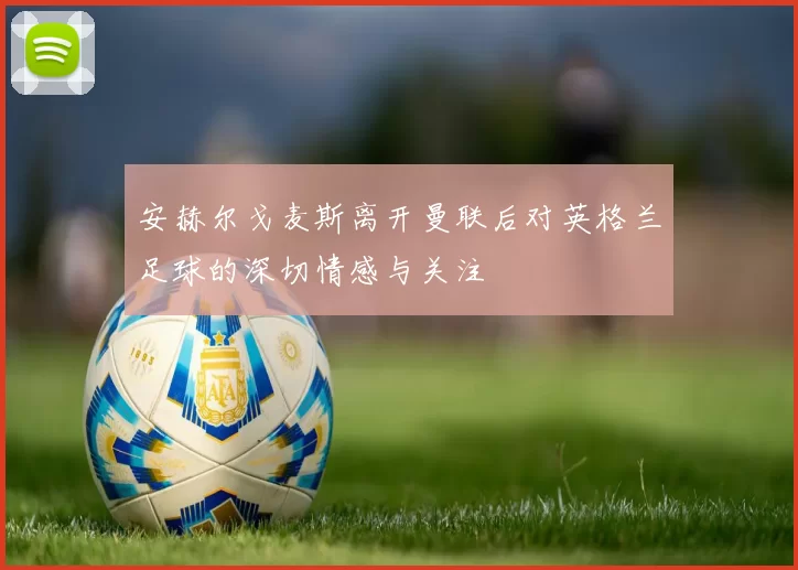 安赫尔戈麦斯离开曼联后对英格兰足球的深切情感与关注