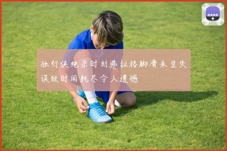 独行侠绝杀时刻弗拉格脚滑米豆失误致时间耗尽令人遗憾