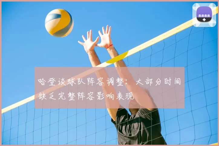 哈登谈球队阵容调整：大部分时间缺乏完整阵容影响表现