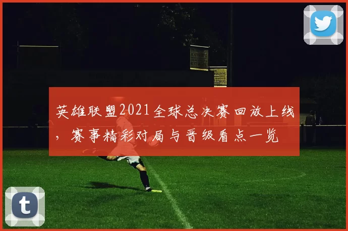 英雄联盟2021全球总决赛回放上线,赛事精彩对局与晋级看点一览
