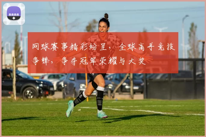 网球赛事精彩纷呈，全球高手竞技争锋，争夺冠军荣耀与大奖