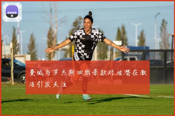 曼城与罗杰斯回购条款对话潜在激活引发关注