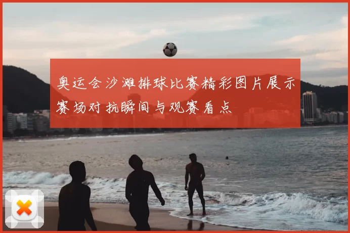 奥运会沙滩排球比赛精彩图片展示赛场对抗瞬间与观赛看点