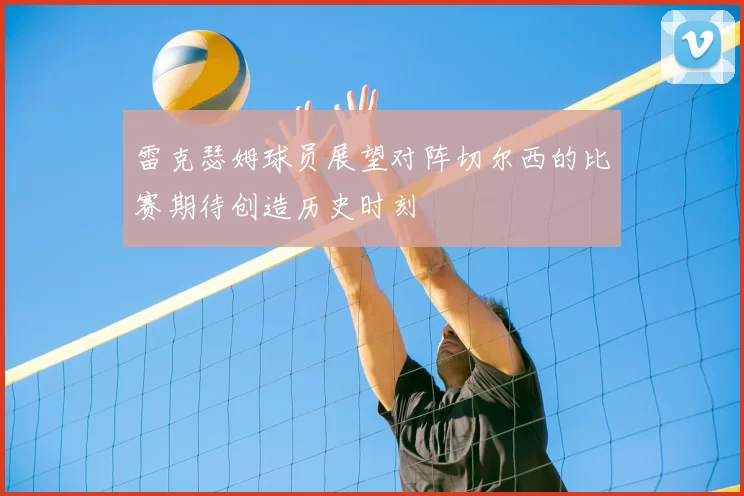 雷克瑟姆球员展望对阵切尔西的比赛期待创造历史时刻