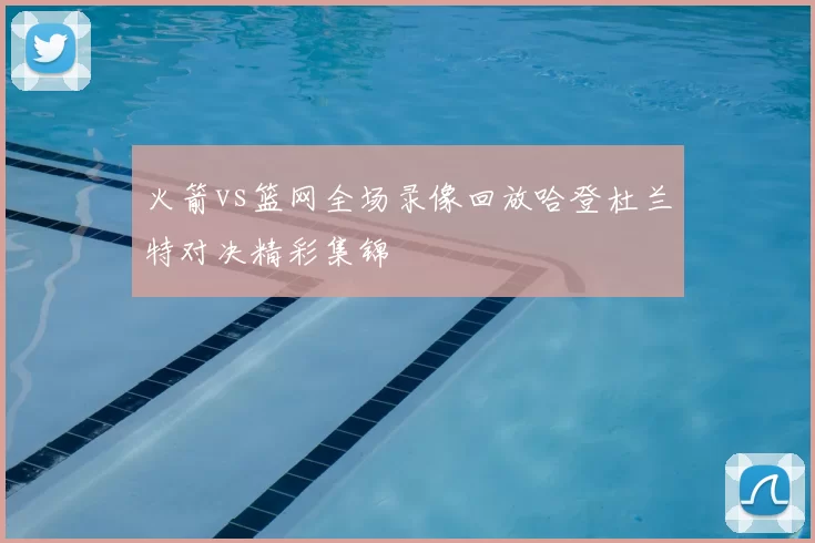 火箭vs篮网全场录像回放哈登杜兰特对决精彩集锦