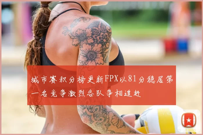 城市赛积分榜更新FPX以81分稳居第一名竞争激烈各队争相追赶