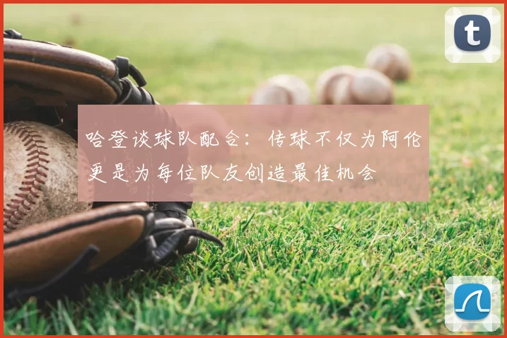 哈登谈球队配合：传球不仅为阿伦更是为每位队友创造最佳机会