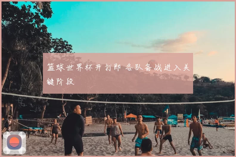篮球世界杯开打即 各队备战进入关键阶段