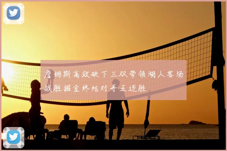 詹姆斯高效砍下三双带领湖人客场战胜掘金终结对手五连胜
