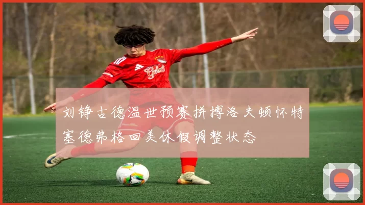 刘铮古德温世预赛拼搏洛夫顿怀特塞德弗格回美休假调整状态