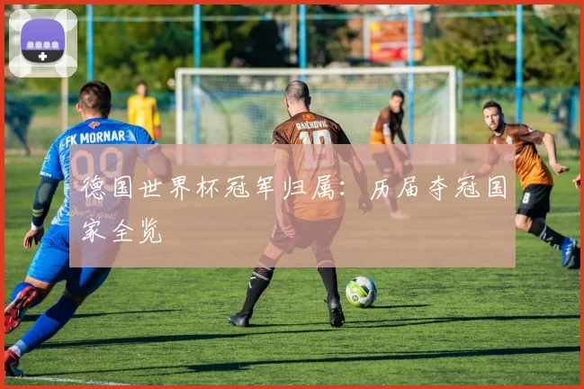 德国世界杯冠军归属：历届夺冠国家全览