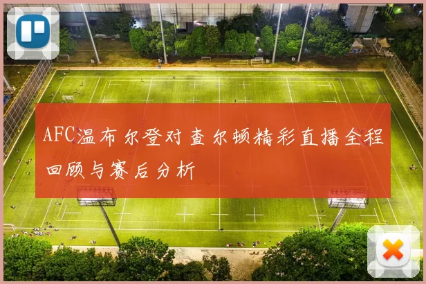 AFC温布尔登对查尔顿精彩直播全程回顾与赛后分析