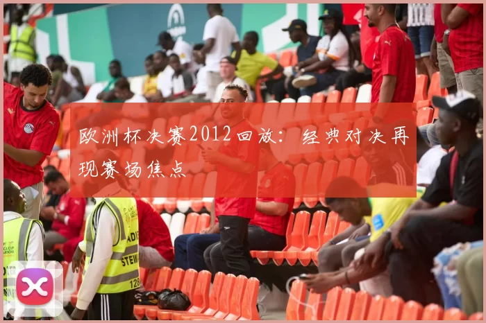 欧洲杯决赛2012回放：经典对决再现赛场焦点