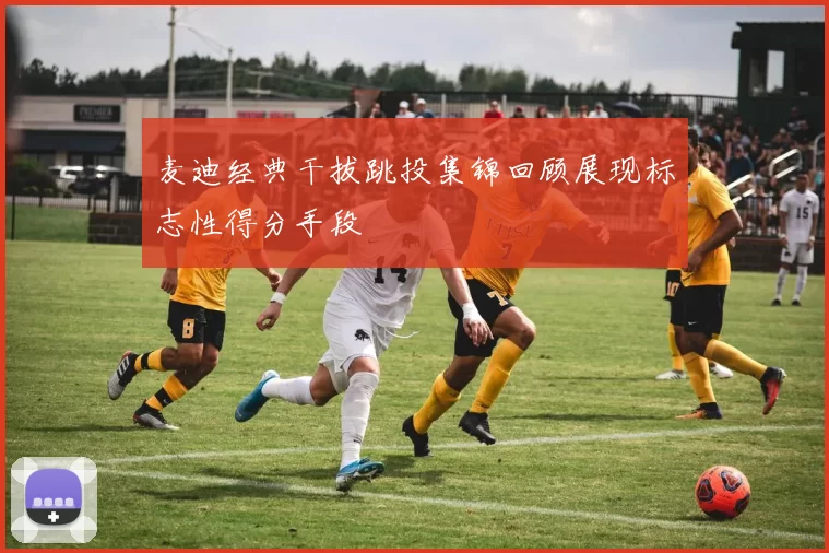 麦迪经典干拔跳投集锦回顾展现标志性得分手段