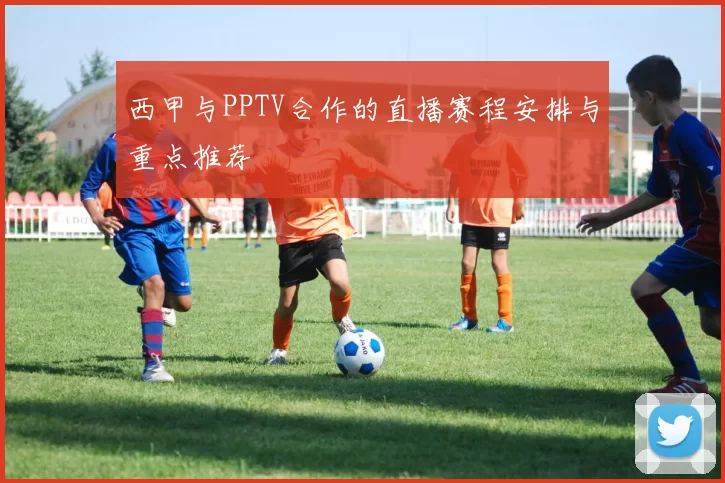 西甲与PPTV合作的直播赛程安排与重点推荐