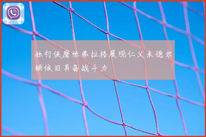 独行侠磨练弗拉格展现仁义米德尔顿依旧具备战斗力