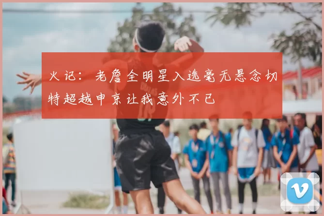 火记：老詹全明星入选毫无悬念切特超越申京让我意外不已