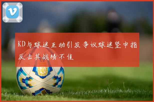 KD与球迷互动引发争议球迷竖中指反击其战绩不佳